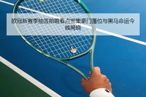 欧冠新赛季抽签前瞻看点密集豪门落位与黑马命运今晚揭晓